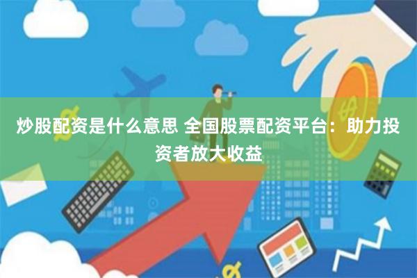 炒股配资是什么意思 全国股票配资平台：助力投资者放大收益