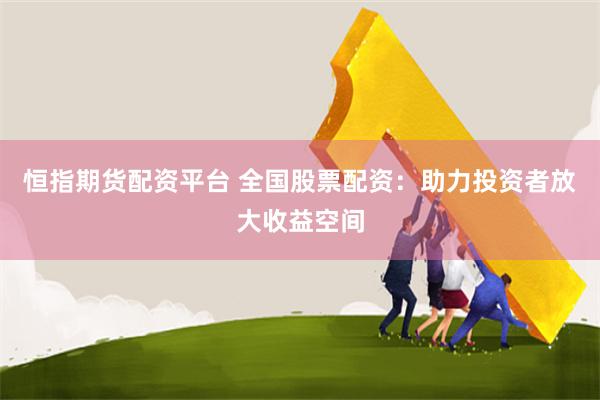恒指期货配资平台 全国股票配资：助力投资者放大收益空间