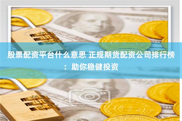 股票配资平台什么意思 正规期货配资公司排行榜：助你稳健投资