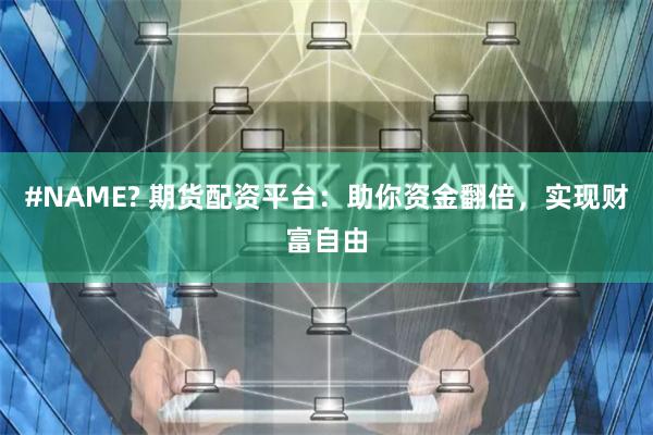 #NAME? 期货配资平台：助你资金翻倍，实现财富自由