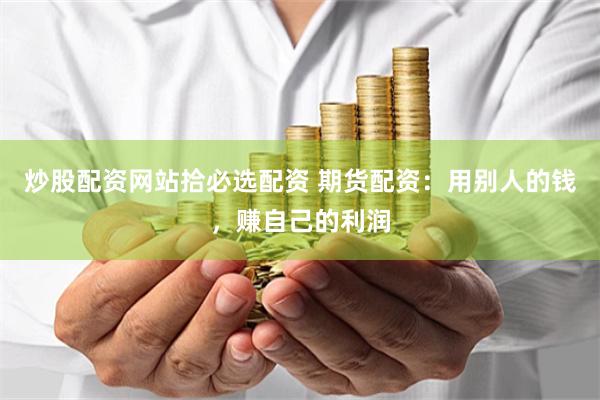 炒股配资网站拾必选配资 期货配资：用别人的钱，赚自己的利润