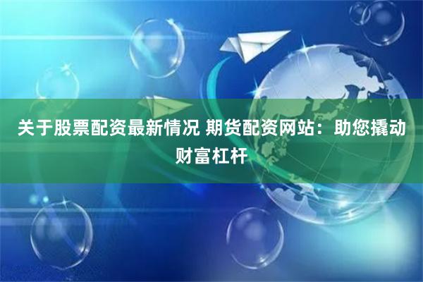 关于股票配资最新情况 期货配资网站：助您撬动财富杠杆