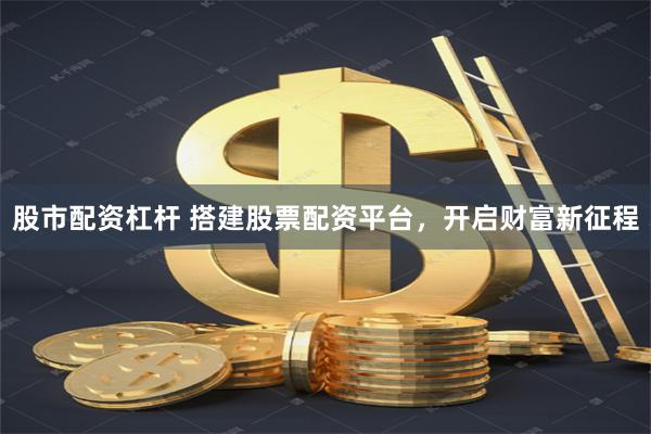 股市配资杠杆 搭建股票配资平台，开启财富新征程