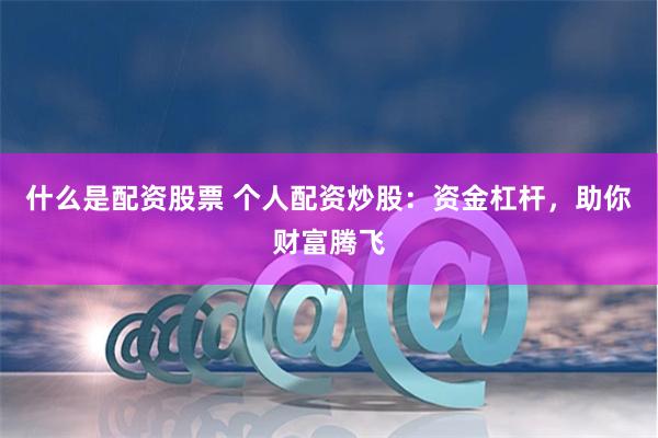 什么是配资股票 个人配资炒股：资金杠杆，助你财富腾飞