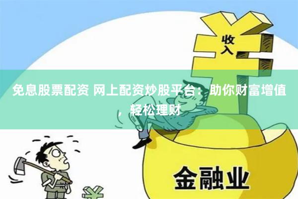 免息股票配资 网上配资炒股平台：助你财富增值，轻松理财