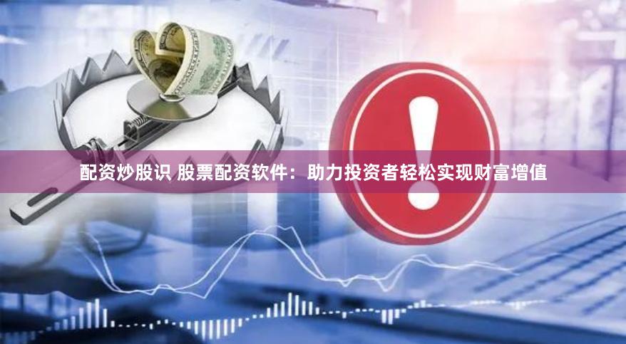 配资炒股识 股票配资软件：助力投资者轻松实现财富增值