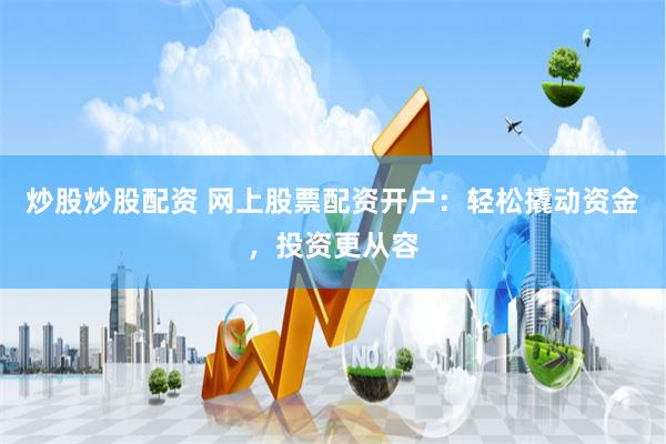 炒股炒股配资 网上股票配资开户：轻松撬动资金，投资更从容