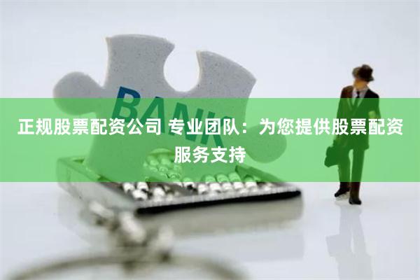 正规股票配资公司 专业团队：为您提供股票配资服务支持