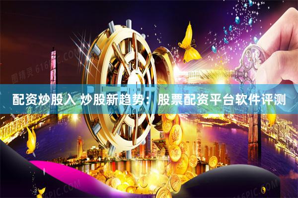 配资炒股入 炒股新趋势：股票配资平台软件评测