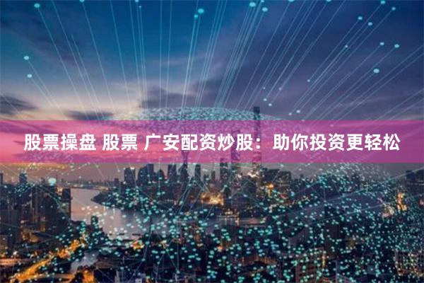 股票操盘 股票 广安配资炒股：助你投资更轻松