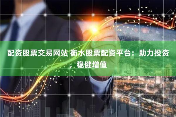 配资股票交易网站 衡水股票配资平台：助力投资，稳健增值