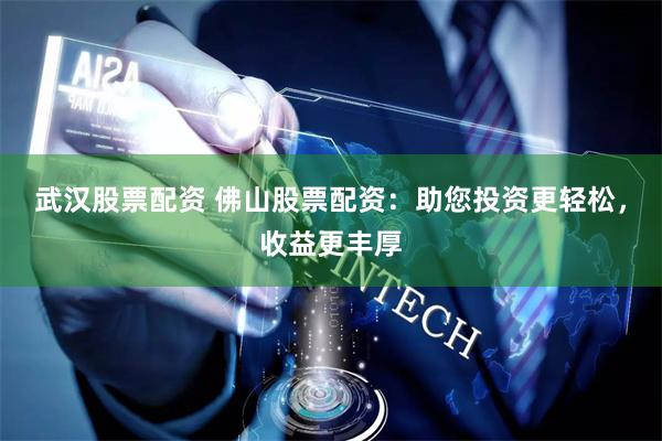 武汉股票配资 佛山股票配资：助您投资更轻松，收益更丰厚