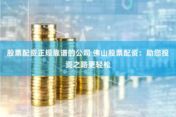 股票配资正规靠谱的公司 佛山股票配资：助您投资之路更轻松