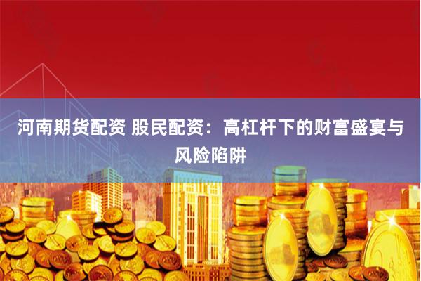 河南期货配资 股民配资：高杠杆下的财富盛宴与风险陷阱