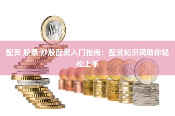 配资 股票 炒股配资入门指南：配资知识网助你轻松上手