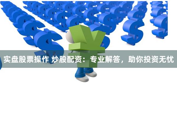实盘股票操作 炒股配资：专业解答，助你投资无忧