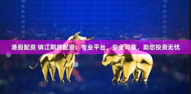 港股配资 镇江期货配资：专业平台，安全可靠，助您投资无忧