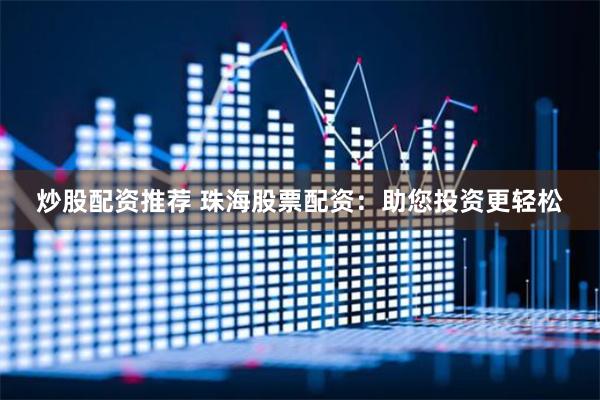炒股配资推荐 珠海股票配资：助您投资更轻松