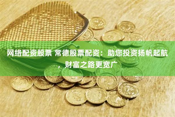 网络配资股票 常德股票配资：助您投资扬帆起航，财富之路更宽广