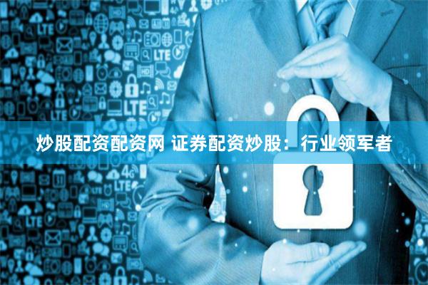 炒股配资配资网 证券配资炒股：行业领军者