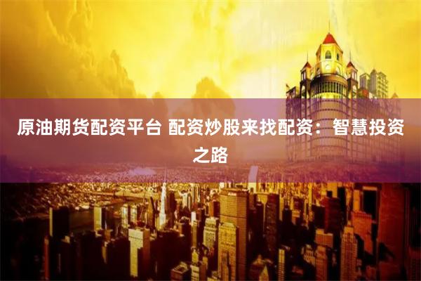 原油期货配资平台 配资炒股来找配资：智慧投资之路