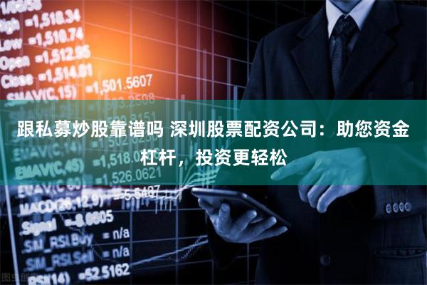 跟私募炒股靠谱吗 深圳股票配资公司：助您资金杠杆，投资更轻松