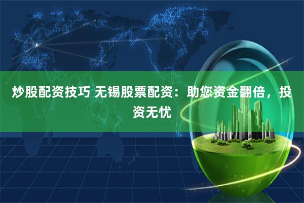 炒股配资技巧 无锡股票配资：助您资金翻倍，投资无忧