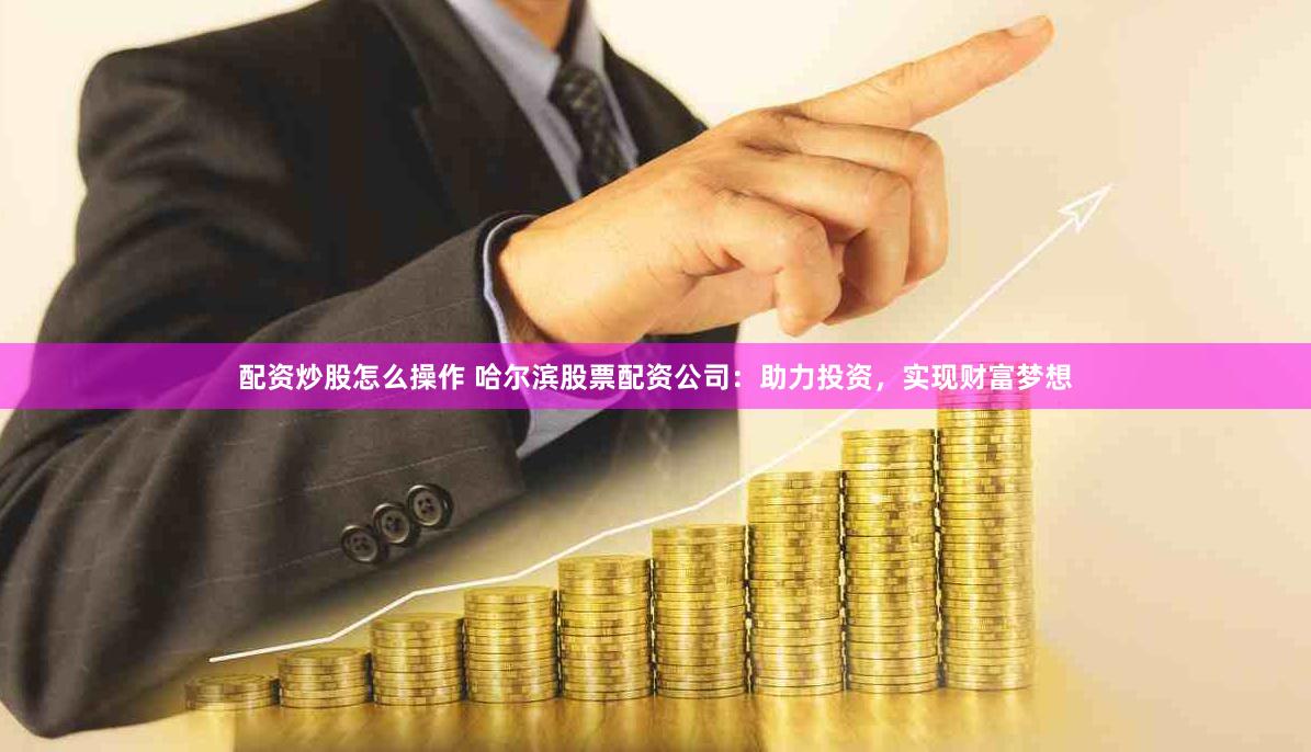 配资炒股怎么操作 哈尔滨股票配资公司：助力投资，实现财富梦想