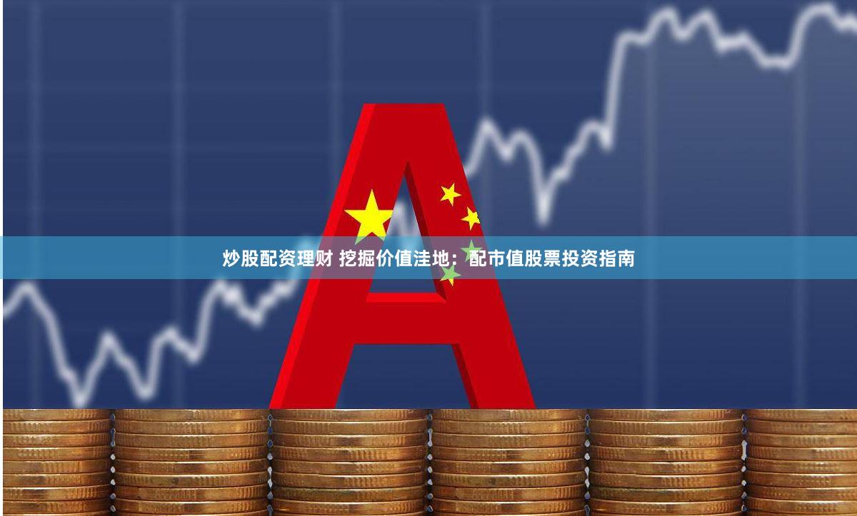 炒股配资理财 挖掘价值洼地：配市值股票投资指南