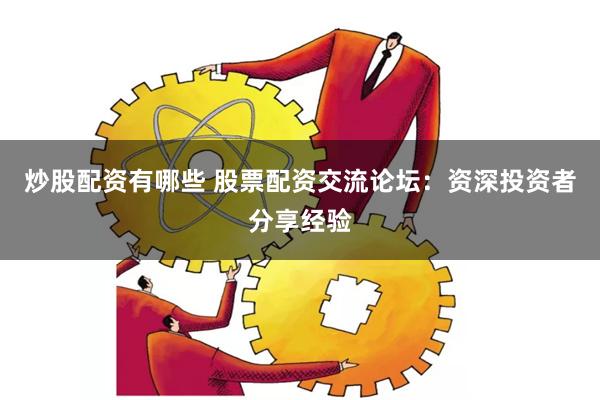 炒股配资有哪些 股票配资交流论坛：资深投资者分享经验