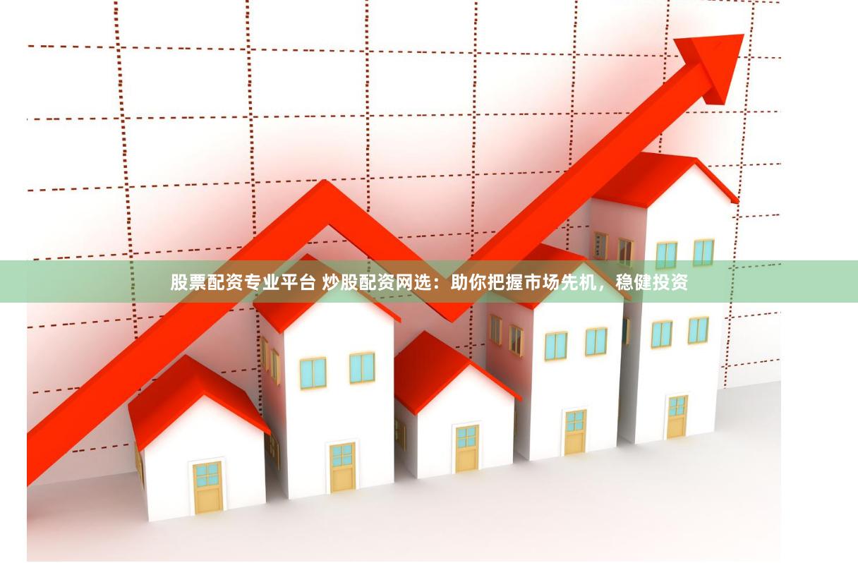 股票配资专业平台 炒股配资网选：助你把握市场先机，稳健投资