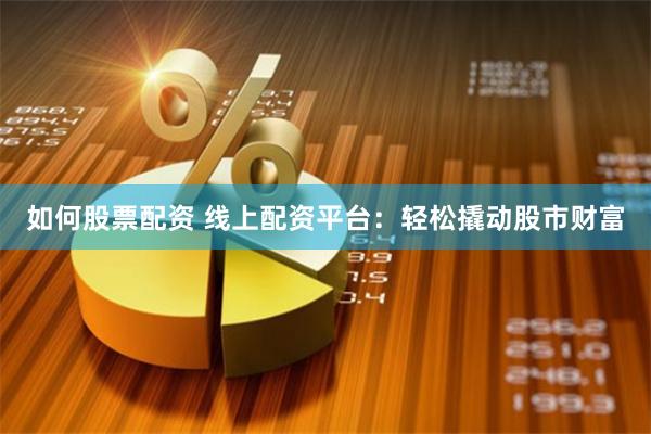 如何股票配资 线上配资平台：轻松撬动股市财富