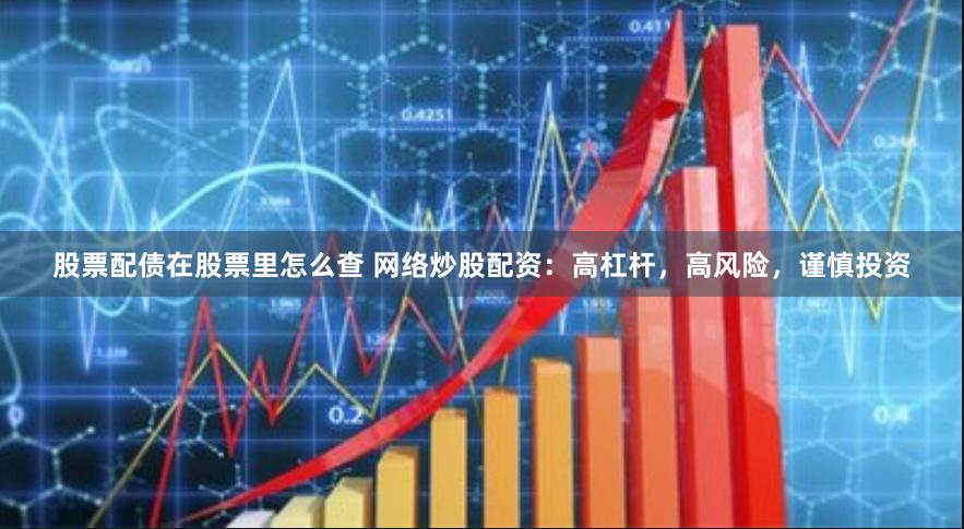 股票配债在股票里怎么查 网络炒股配资：高杠杆，高风险，谨慎投资