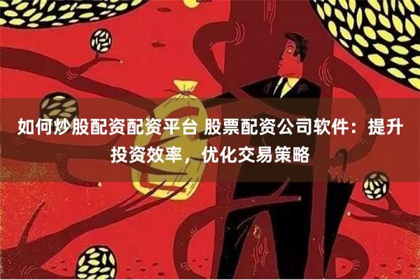 如何炒股配资配资平台 股票配资公司软件：提升投资效率，优化交易策略