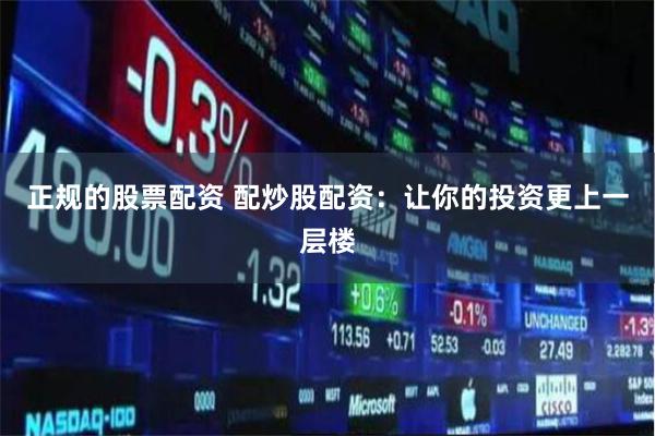 正规的股票配资 配炒股配资：让你的投资更上一层楼