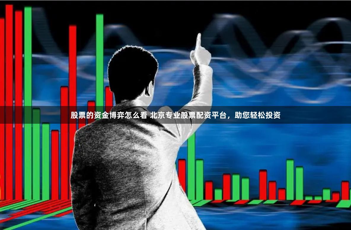 股票的资金博弈怎么看 北京专业股票配资平台，助您轻松投资