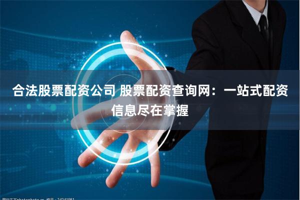 合法股票配资公司 股票配资查询网：一站式配资信息尽在掌握