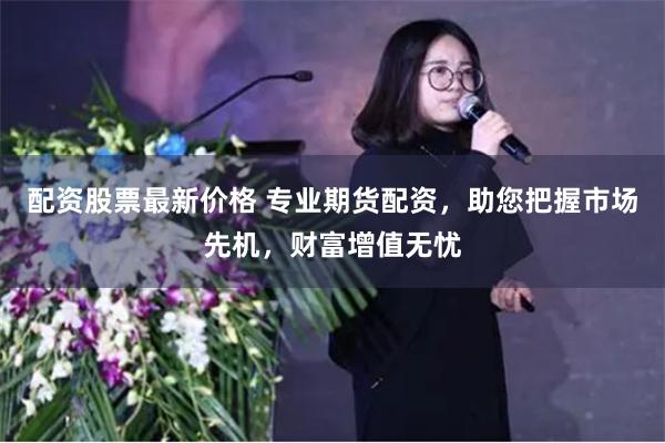 配资股票最新价格 专业期货配资，助您把握市场先机，财富增值无忧