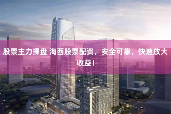 股票主力操盘 海西股票配资，安全可靠，快速放大收益！