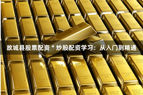 故城县股票配资 * 炒股配资学习：从入门到精通