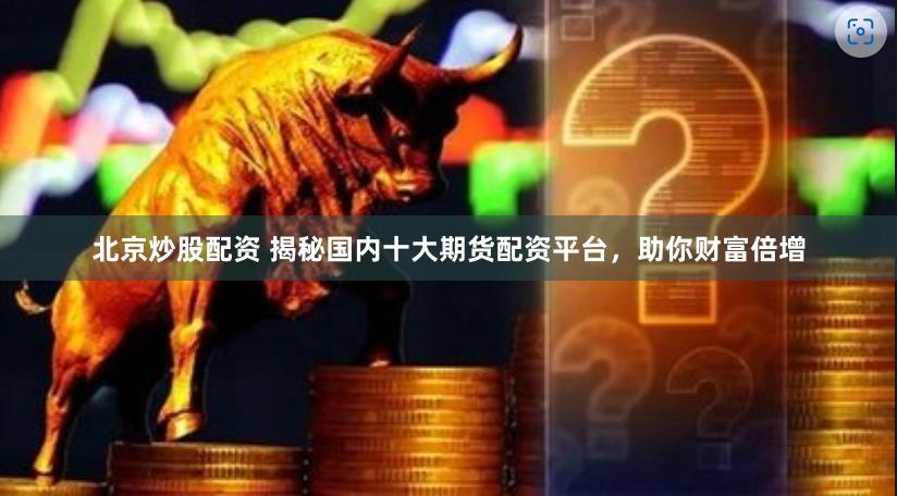 北京炒股配资 揭秘国内十大期货配资平台，助你财富倍增