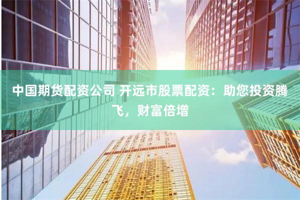 中国期货配资公司 开远市股票配资：助您投资腾飞，财富倍增
