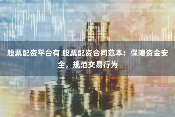 股票配资平台有 股票配资合同范本：保障资金安全，规范交易行为