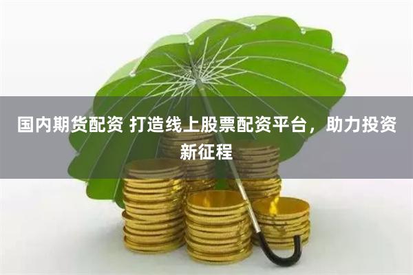 国内期货配资 打造线上股票配资平台，助力投资新征程