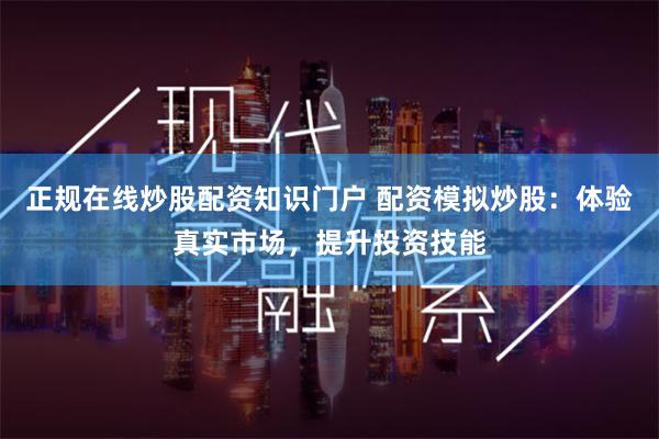 正规在线炒股配资知识门户 配资模拟炒股：体验真实市场，提升投资技能