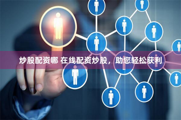 炒股配资哪 在线配资炒股，助您轻松获利