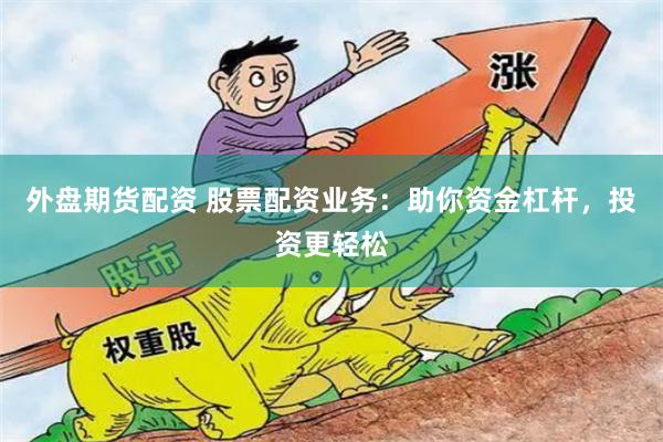 外盘期货配资 股票配资业务：助你资金杠杆，投资更轻松