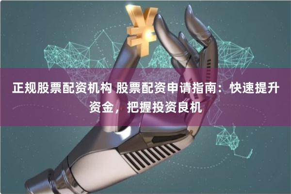 正规股票配资机构 股票配资申请指南：快速提升资金，把握投资良机