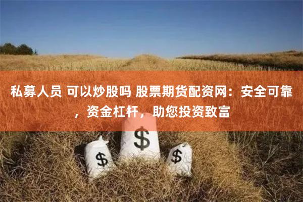 私募人员 可以炒股吗 股票期货配资网：安全可靠，资金杠杆，助您投资致富