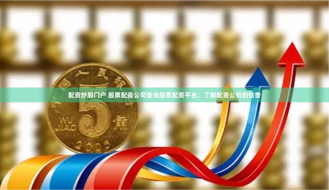 配资炒股门户 股票配资公司查询股票配资平台：了解配资公司的信誉